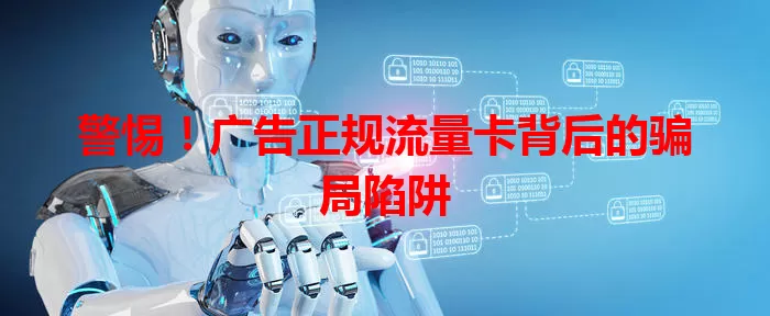 警惕！广告正规流量卡背后的骗局陷阱