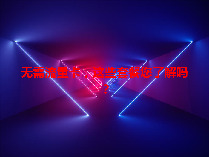 无需流量卡，这些套餐您了解吗？