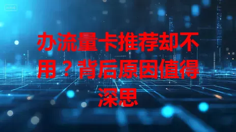办流量卡推荐却不用？背后原因值得深思