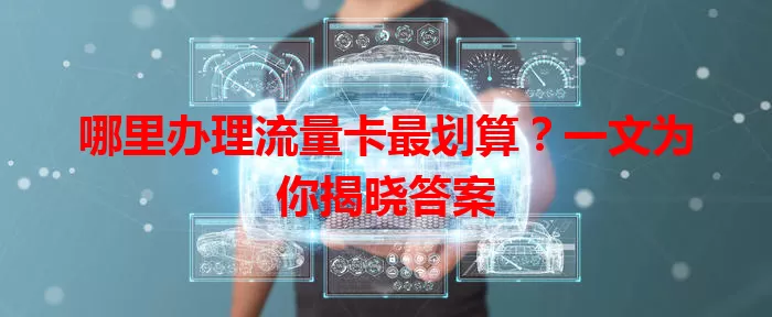 哪里办理流量卡最划算？一文为你揭晓答案
