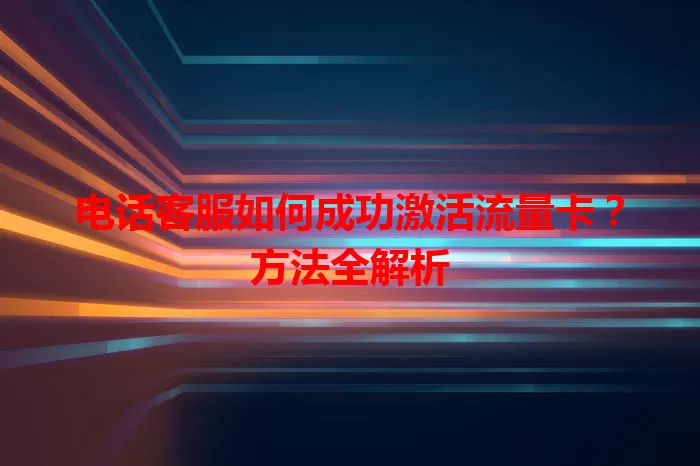 电话客服如何成功激活流量卡？方法全解析