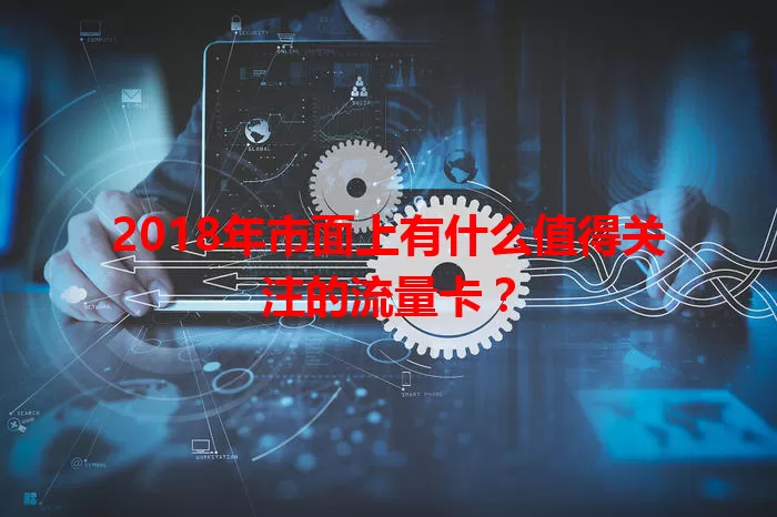 2018年市面上有什么值得关注的流量卡？