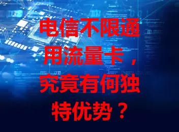 电信不限通用流量卡，究竟有何独特优势？