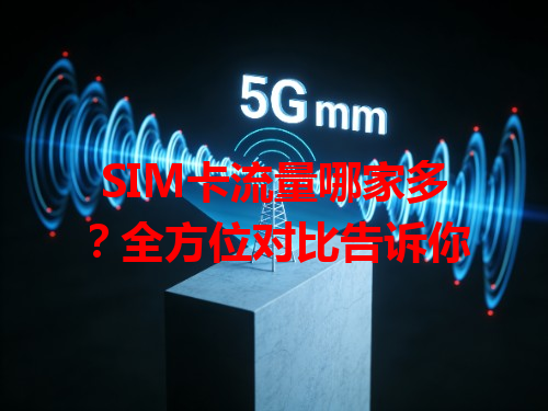 SIM卡流量哪家多？全方位对比告诉你