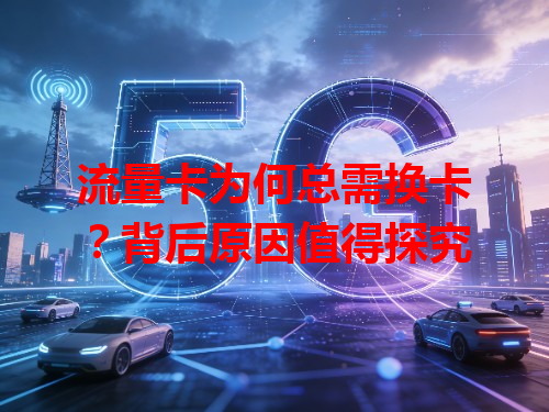 流量卡为何总需换卡？背后原因值得探究
