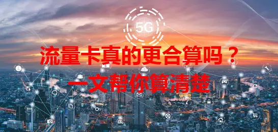 流量卡真的更合算吗？一文帮你算清楚