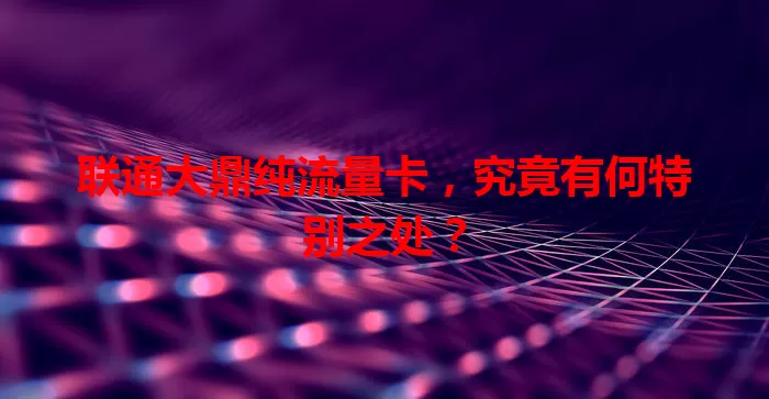联通大鼎纯流量卡，究竟有何特别之处？