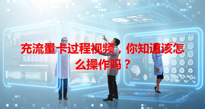 充流量卡过程视频，你知道该怎么操作吗？
