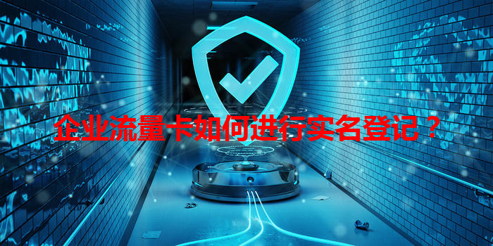 企业流量卡如何进行实名登记？