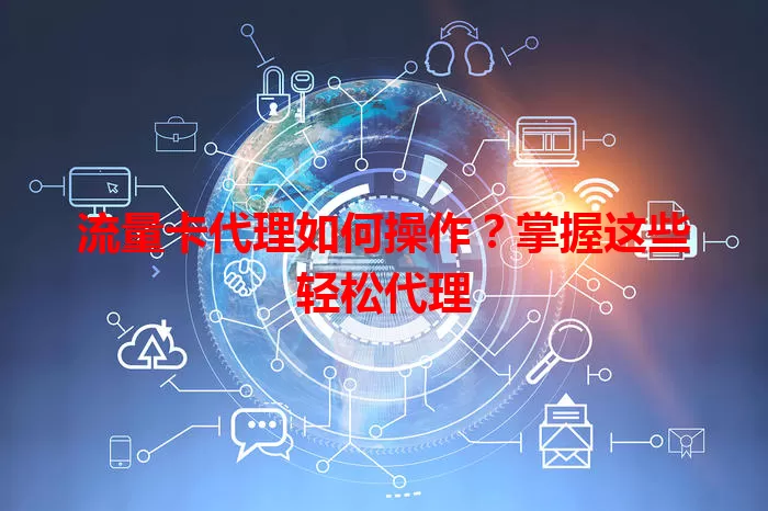 流量卡代理如何操作？掌握这些轻松代理
