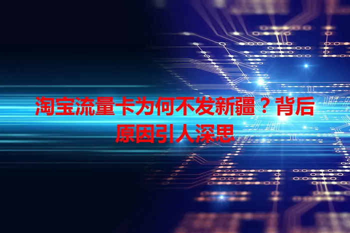 淘宝流量卡为何不发新疆？背后原因引人深思