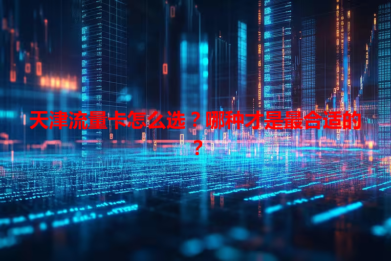 天津流量卡怎么选？哪种才是最合适的？