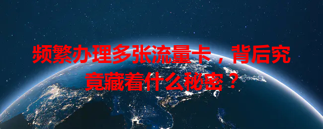 频繁办理多张流量卡，背后究竟藏着什么秘密？