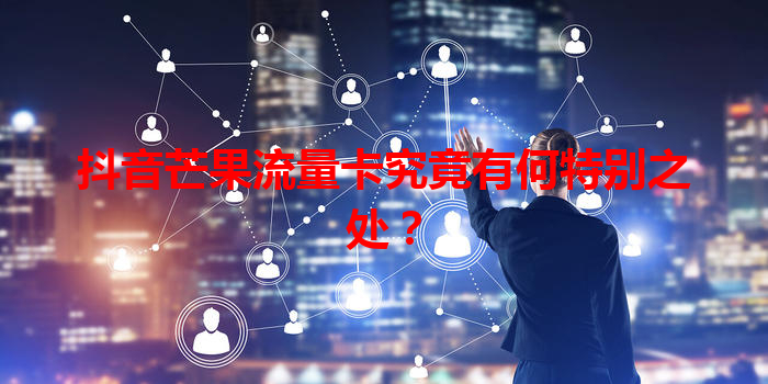 抖音芒果流量卡究竟有何特别之处？