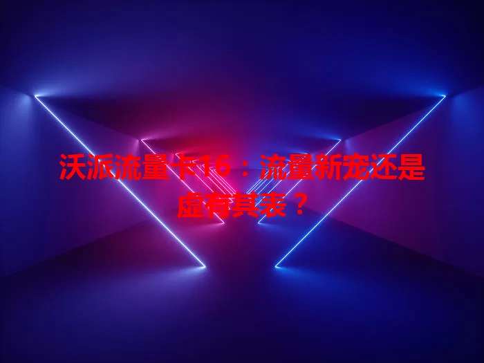 沃派流量卡16：流量新宠还是虚有其表？