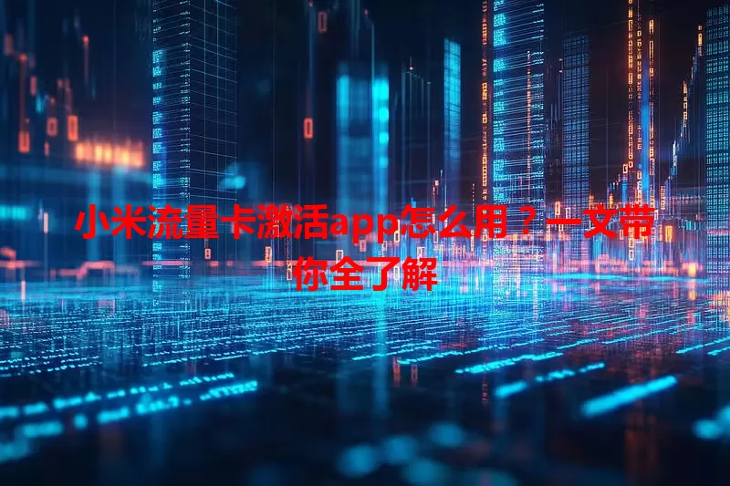 小米流量卡激活app怎么用？一文带你全了解