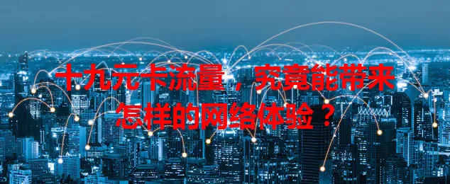 十九元卡流量，究竟能带来怎样的网络体验？
