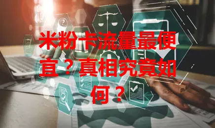 米粉卡流量最便宜？真相究竟如何？