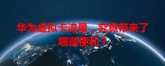 华为虚拟卡流量，究竟带来了哪些便利？