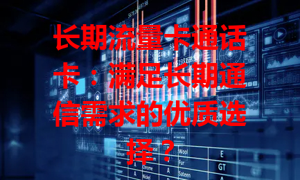 长期流量卡通话卡：满足长期通信需求的优质选择？