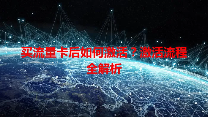 买流量卡后如何激活？激活流程全解析