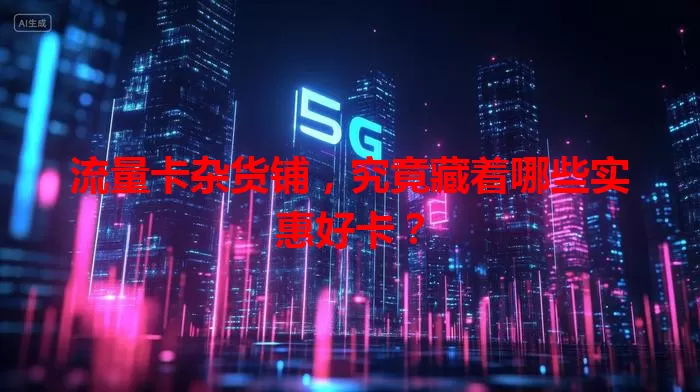 流量卡杂货铺，究竟藏着哪些实惠好卡？