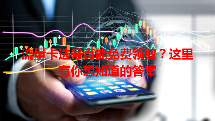流量卡选号真能免费领取？这里有你想知道的答案