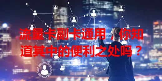 流量卡副卡通用，你知道其中的便利之处吗？