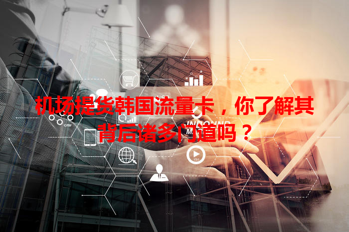 机场提货韩国流量卡，你了解其背后诸多门道吗？