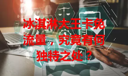 冰淇淋大王卡免流量，究竟有何独特之处？
