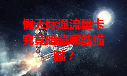 假天际通流量卡究竟暗藏哪些猫腻？