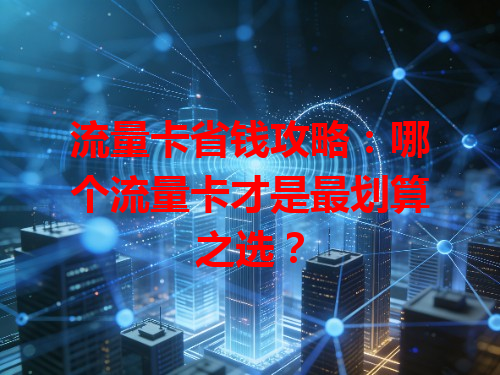 流量卡省钱攻略：哪个流量卡才是最划算之选？