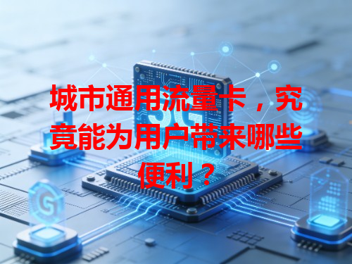 城市通用流量卡，究竟能为用户带来哪些便利？