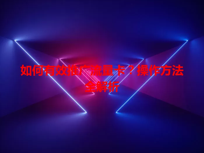 如何有效推广流量卡？操作方法全解析
