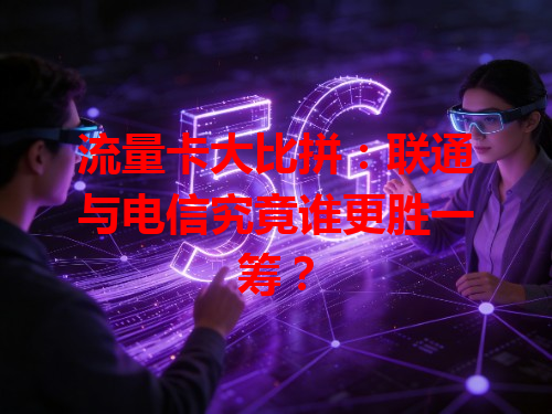 流量卡大比拼：联通与电信究竟谁更胜一筹？