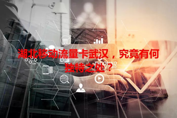 湖北移动流量卡武汉，究竟有何独特之处？