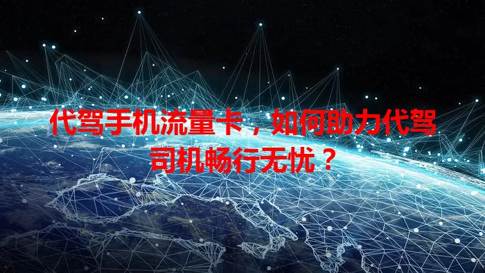 代驾手机流量卡，如何助力代驾司机畅行无忧？