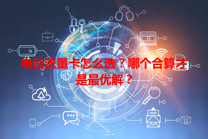 电信流量卡怎么选？哪个合算才是最优解？