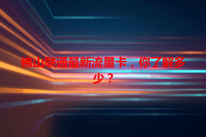 佛山联通最新流量卡，你了解多少？