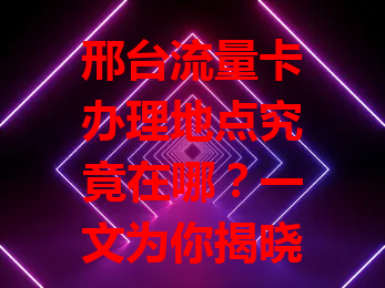 邢台流量卡办理地点究竟在哪？一文为你揭晓