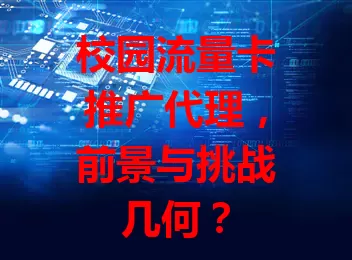 校园流量卡推广代理，前景与挑战几何？