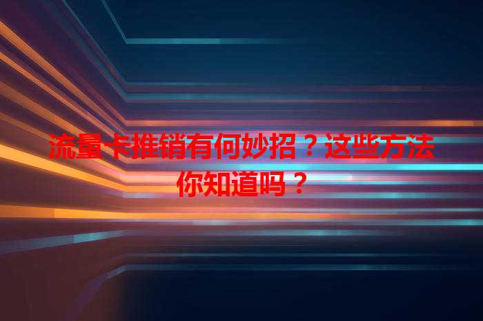 流量卡推销有何妙招？这些方法你知道吗？