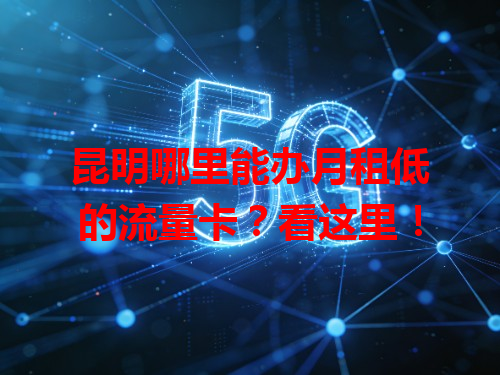 昆明哪里能办月租低的流量卡？看这里！