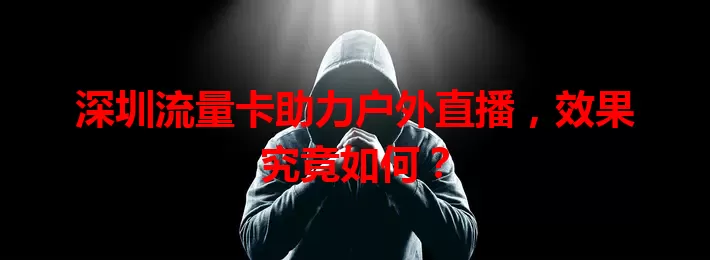 深圳流量卡助力户外直播，效果究竟如何？