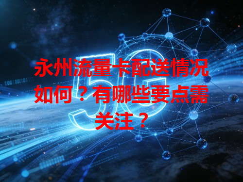 永州流量卡配送情况如何？有哪些要点需关注？