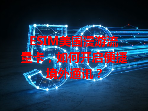 ESIM美国漫游流量卡，如何开启便捷境外通讯？