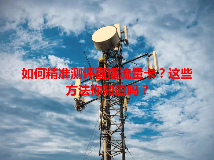如何精准测评直播流量卡？这些方法你知道吗？