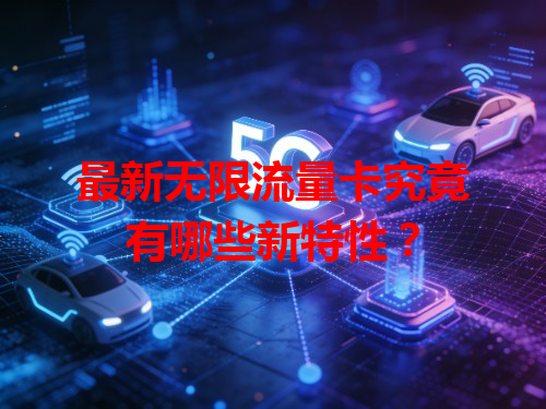 最新无限流量卡究竟有哪些新特性？