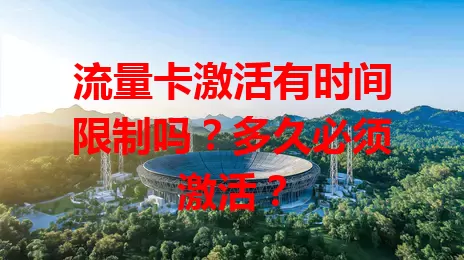 流量卡激活有时间限制吗？多久必须激活？