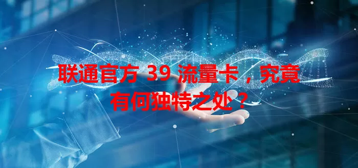 联通官方 39 流量卡，究竟有何独特之处？